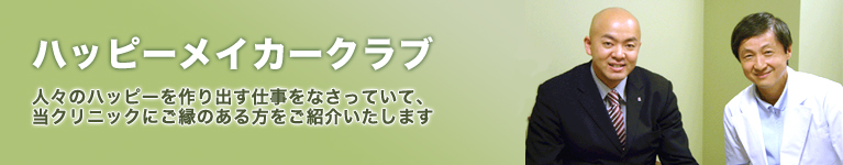 ハッピーメイカークラブ 人々のハッピーを作り出す仕事をなさっていて、当クリニックにご縁のある方をご紹介いたします